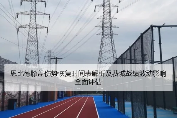 恩比德膝盖伤势恢复时间表解析及费城战绩波动影响全面评估
