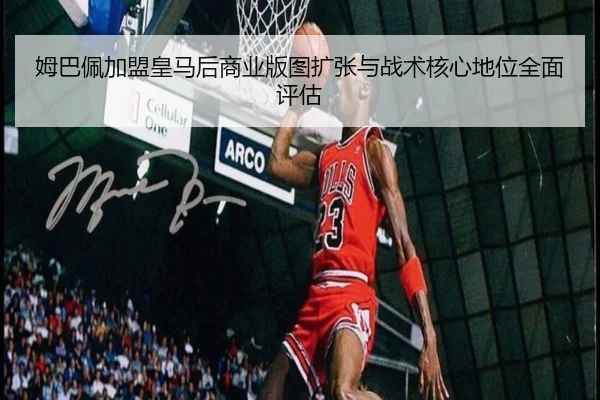 姆巴佩加盟皇马后商业版图扩张与战术核心地位全面评估