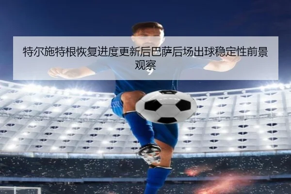 特尔施特根恢复进度更新后巴萨后场出球稳定性前景观察