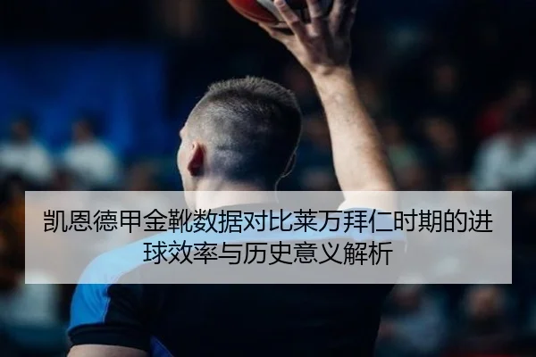 凯恩德甲金靴数据对比莱万拜仁时期的进球效率与历史意义解析