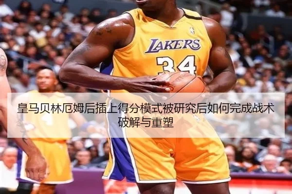 皇马贝林厄姆后插上得分模式被研究后如何完成战术破解与重塑