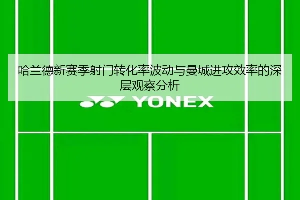 哈兰德新赛季射门转化率波动与曼城进攻效率的深层观察分析