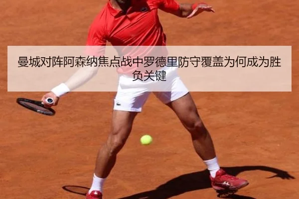 曼城对阵阿森纳焦点战中罗德里防守覆盖为何成为胜负关键