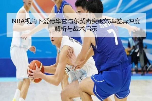NBA视角下爱德华兹与东契奇突破效率差异深度解析与战术启示