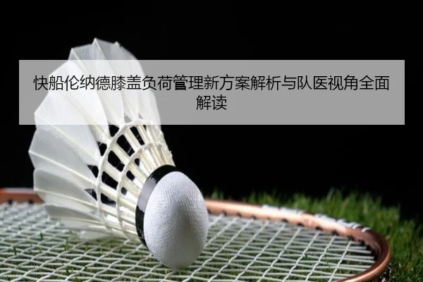 快船伦纳德膝盖负荷管理新方案解析与队医视角全面解读
