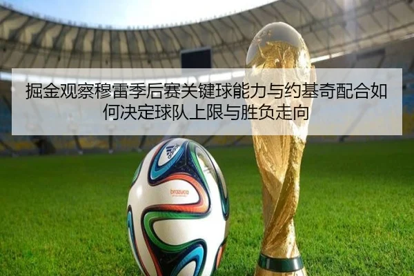 掘金观察穆雷季后赛关键球能力与约基奇配合如何决定球队上限与胜负走向