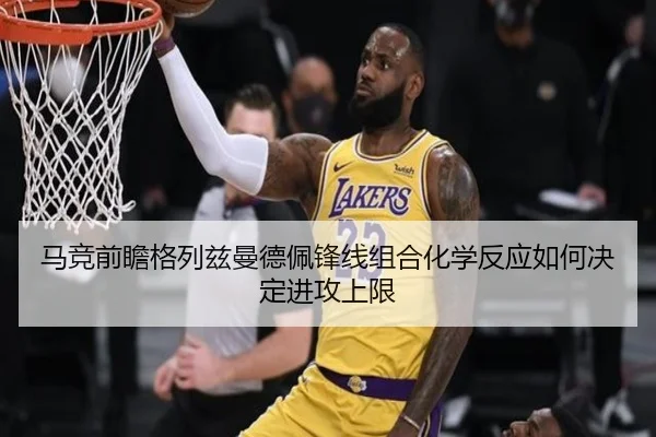 马竞前瞻格列兹曼德佩锋线组合化学反应如何决定进攻上限