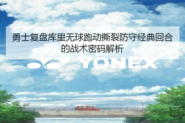 勇士复盘库里无球跑动撕裂防守经典回合的战术密码解析