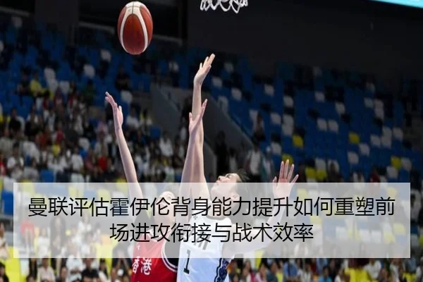 曼联评估霍伊伦背身能力提升如何重塑前场进攻衔接与战术效率