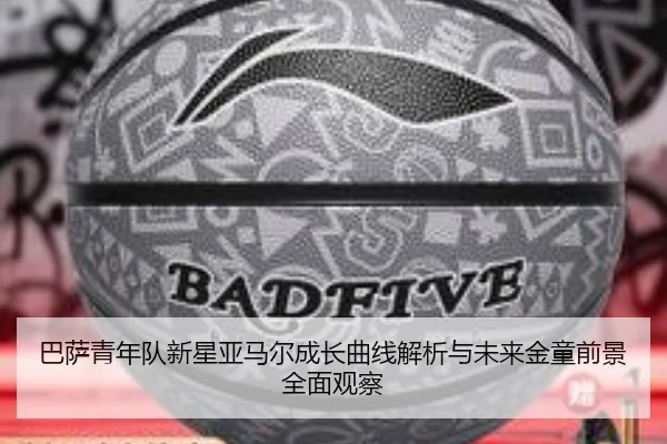 巴萨青年队新星亚马尔成长曲线解析与未来金童前景全面观察