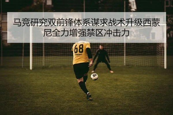 马竞研究双前锋体系谋求战术升级西蒙尼全力增强禁区冲击力