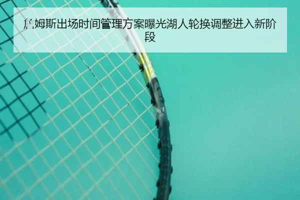 詹姆斯出场时间管理方案曝光湖人轮换调整进入新阶段