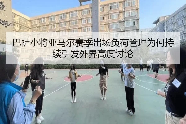 巴萨小将亚马尔赛季出场负荷管理为何持续引发外界高度讨论
