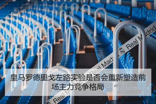 皇马罗德里戈左路实验是否会重新塑造前场主力竞争格局