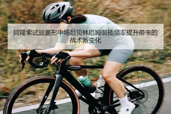 阿隆索试验菱形中场后贝林厄姆前插频率提升带来的战术新变化